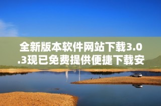 全新版本软件网站下载3.0.3现已免费提供便捷下载安装服务