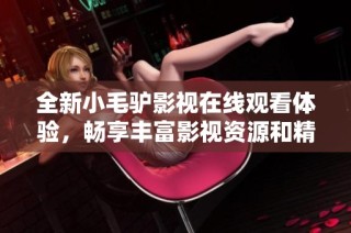全新小毛驴影视在线观看体验，畅享丰富影视资源和精彩内容