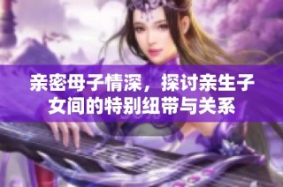 亲密母子情深，探讨亲生子女间的特别纽带与关系