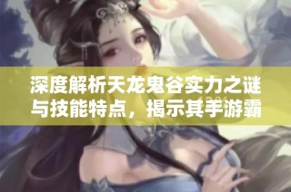 深度解析天龙鬼谷实力之谜与技能特点，揭示其手游霸主地位的原因