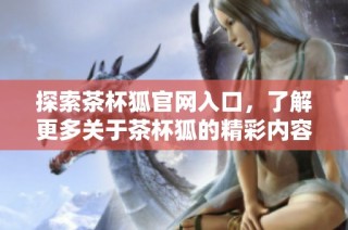 探索茶杯狐官网入口，了解更多关于茶杯狐的精彩内容和独特魅力