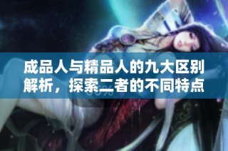 成品人与精品人的九大区别解析，探索二者的不同特点与价值所在