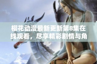 樱花动漫最新更新第8集在线观看，尽享精彩剧情与角色互动乐趣