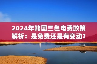 2024年韩国三色电费政策解析：是免费还是有变动？