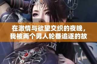 在激情与欲望交织的夜晚，我被两个男人轮番追逐的故事
