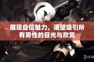 展现自信魅力，渴望吸引所有男性的目光与欣赏