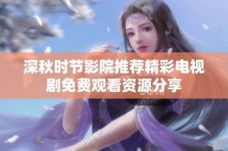 深秋时节影院推荐精彩电视剧免费观看资源分享
