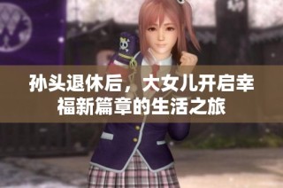 孙头退休后，大女儿开启幸福新篇章的生活之旅