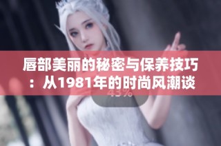 唇部美丽的秘密与保养技巧：从1981年的时尚风潮谈起