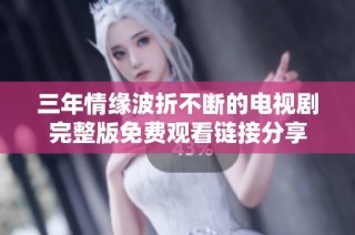 三年情缘波折不断的电视剧完整版免费观看链接分享