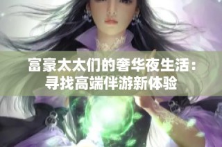 富豪太太们的奢华夜生活：寻找高端伴游新体验