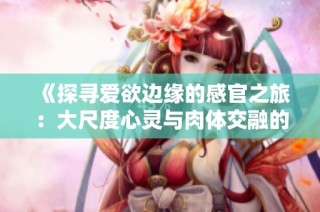 《探寻爱欲边缘的感官之旅：大尺度心灵与肉体交融的电影》
