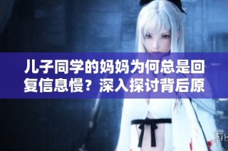 儿子同学的妈妈为何总是回复信息慢？深入探讨背后原因