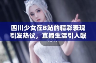 四川少女在B站的精彩表现引发热议，直播生活引人瞩目