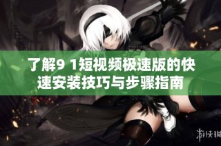 了解9 1短视频极速版的快速安装技巧与步骤指南