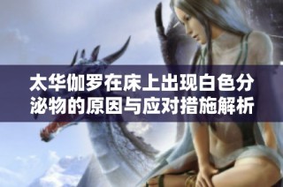 太华伽罗在床上出现白色分泌物的原因与应对措施解析