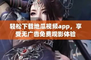 轻松下载地瓜视频app，享受无广告免费观影体验