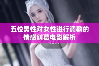 五位男性对女性进行调教的情感纠葛电影解析
