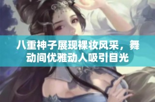 八重神子展现裸妆风采，舞动间优雅动人吸引目光