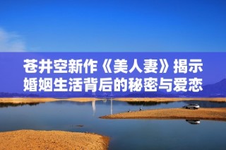苍井空新作《美人妻》揭示婚姻生活背后的秘密与爱恋