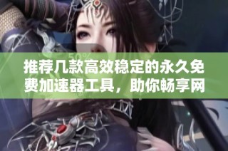 推荐几款高效稳定的永久免费加速器工具，助你畅享网络速度