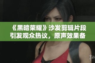 《黑暗荣耀》沙发剪辑片段引发观众热议，原声效果备受瞩目