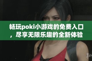 畅玩poki小游戏的免费入口，尽享无限乐趣的全新体验