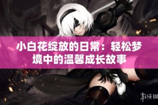 小白花绽放的日常：轻松梦境中的温馨成长故事