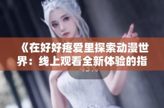 《在好好疼爱里探索动漫世界：线上观看全新体验的指南》