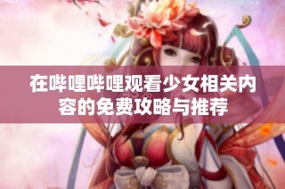 在哔哩哔哩观看少女相关内容的免费攻略与推荐