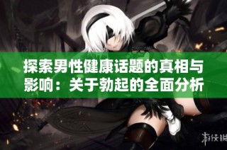 探索男性健康话题的真相与影响：关于勃起的全面分析与讨论