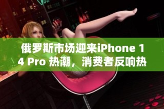 俄罗斯市场迎来iPhone 14 Pro 热潮，消费者反响热烈