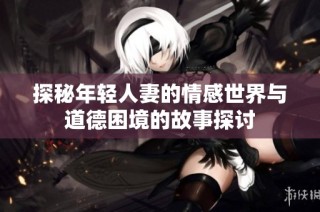 探秘年轻人妻的情感世界与道德困境的故事探讨