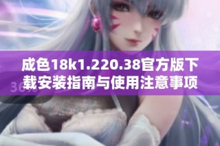 成色18k1.220.38官方版下载安装指南与使用注意事项全解析