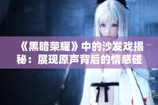 《黑暗荣耀》中的沙发戏揭秘：展现原声背后的情感碰撞