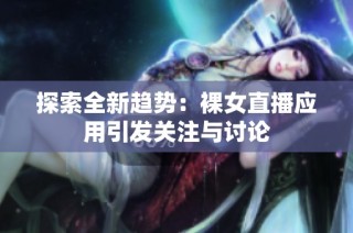 探索全新趋势：裸女直播应用引发关注与讨论