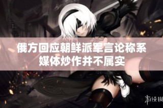 俄方回应朝鲜派军言论称系媒体炒作并不属实