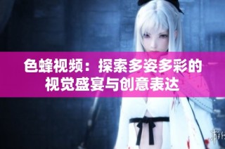 色蜂视频：探索多姿多彩的视觉盛宴与创意表达