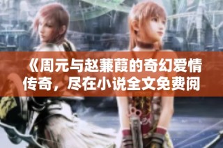 《周元与赵蒹葭的奇幻爱情传奇，尽在小说全文免费阅读中》