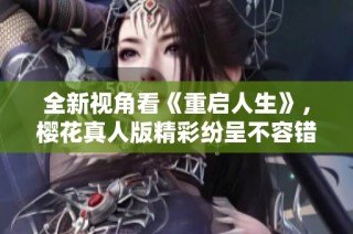 全新视角看《重启人生》，樱花真人版精彩纷呈不容错过！
