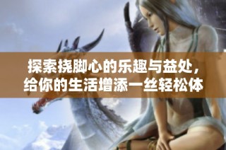 探索挠脚心的乐趣与益处，给你的生活增添一丝轻松体验