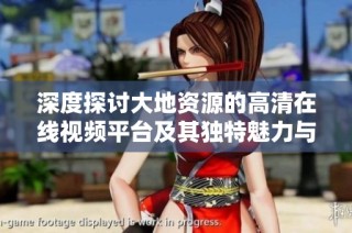 深度探讨大地资源的高清在线视频平台及其独特魅力与价值
