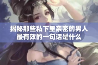 揭秘那些私下里亲密的男人最有效的一句话是什么