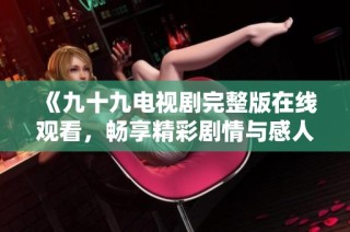 《九十九电视剧完整版在线观看，畅享精彩剧情与感人故事》