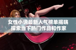 女性小说最新人气榜单揭晓 探索当下热门作品和作家动态