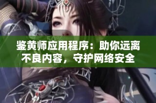 鉴黄师应用程序：助你远离不良内容，守护网络安全