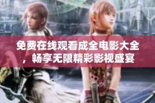 免费在线观看成全电影大全，畅享无限精彩影视盛宴