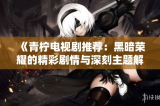 《青柠电视剧推荐：黑暗荣耀的精彩剧情与深刻主题解析》