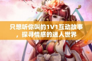 只想听你叫的1V1互动故事，探寻情感的迷人世界