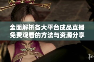全面解析各大平台成品直播免费观看的方法与资源分享